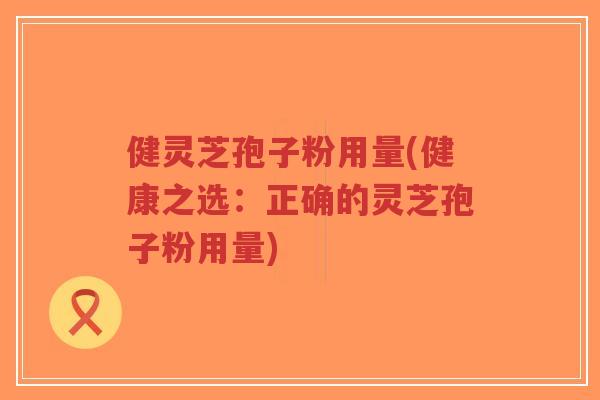 健灵芝孢子粉用量(健康之选:正确的灵芝孢子粉用量)-第1张图片-超越 健灵芝孢子粉用量(健康之选:正确的灵芝孢子粉用量)-第1张图片-超越