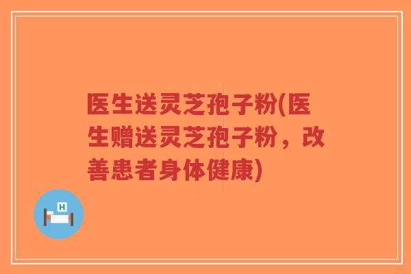 医生送灵芝孢子粉(医生赠送灵芝孢子粉，改善患者身体健康)-第1张图片-超越