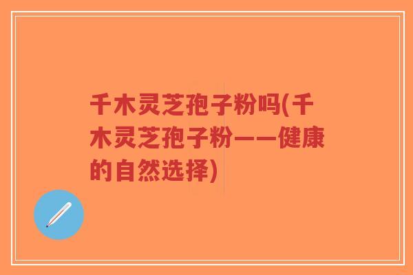 千木灵芝孢子粉吗(千木灵芝孢子粉——健康的自然选择)-第1张图片-超越 千木灵芝孢子粉吗(千木灵芝孢子粉——健康的自然选择)-第1张图片-超越