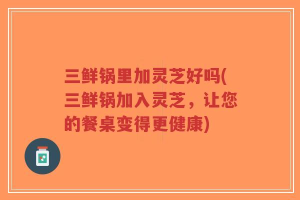 三鲜锅里加灵芝好吗(三鲜锅加入灵芝,让您的餐桌变得更健康)-第1张图片-超越 三鲜锅里加灵芝好吗(三鲜锅加入灵芝,让您的餐桌变得更健康)-第1张图片-超越