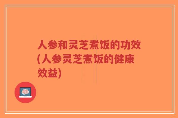 人参和灵芝煮饭的功效(人参灵芝煮饭的健康效益)-第1张图片-超越 人参和灵芝煮饭的功效(人参灵芝煮饭的健康效益)-第1张图片-超越
