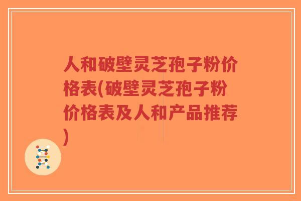 人和破壁灵芝孢子粉价格表(破壁灵芝孢子粉价格表及人和产品推荐)-第1张图片-超越 人和破壁灵芝孢子粉价格表(破壁灵芝孢子粉价格表及人和产品推荐)-第1张图片-超越