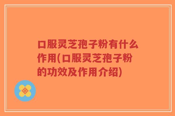 口服灵芝孢子粉有什么作用(口服灵芝孢子粉的功效及作用介绍)-第1张图片-超越