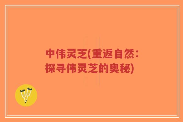 中伟灵芝(重返自然:探寻伟灵芝的奥秘)-第1张图片-超越 中伟灵芝(重返自然:探寻伟灵芝的奥秘)-第1张图片-超越