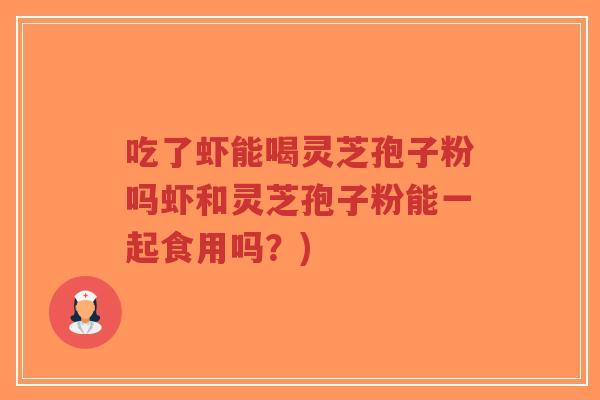 吃了虾能喝灵芝孢子粉吗虾和灵芝孢子粉能一起食用吗？)-第1张图片-超越
