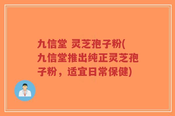 九信堂 灵芝孢子粉(九信堂推出纯正灵芝孢子粉,适宜日常保健)-第1张图片-超越 九信堂 灵芝孢子粉(九信堂推出纯正灵芝孢子粉,适宜日常保健)-第1张图片-超越