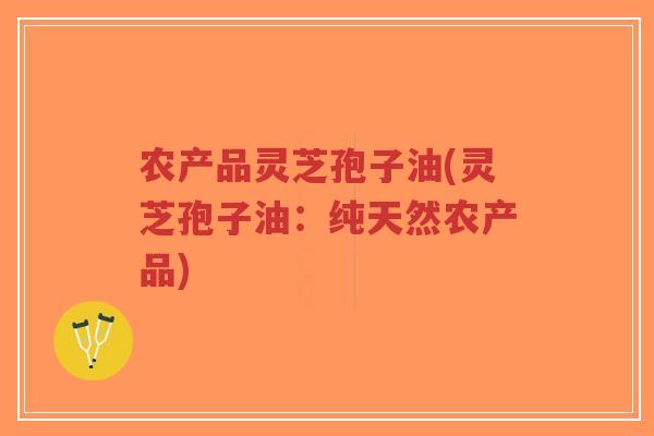 农产品灵芝孢子油(灵芝孢子油：纯天然农产品)-第1张图片-超越
