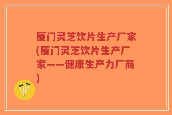 厦门灵芝饮片生产厂家(厦门灵芝饮片生产厂家——健康生产力厂商)-第1张图片-超越 厦门灵芝饮片生产厂家(厦门灵芝饮片生产厂家——健康生产力厂商)-第1张图片-超越