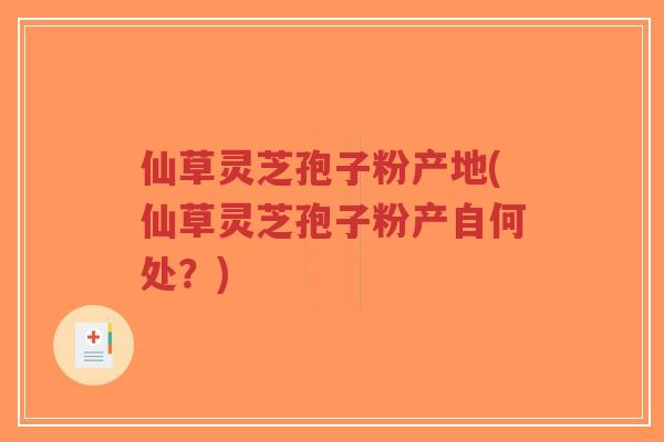 仙草灵芝孢子粉产地(仙草灵芝孢子粉产自何处?)-第1张图片-超越 仙草灵芝孢子粉产地(仙草灵芝孢子粉产自何处?)-第1张图片-超越