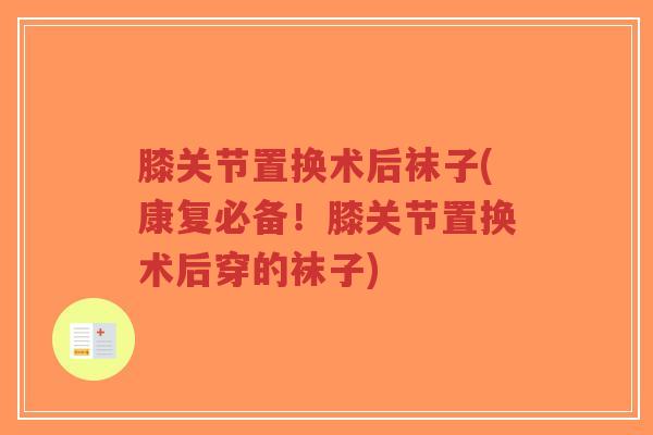 膝关节置换术后袜子(康复必备!膝关节置换术后穿的袜子)-第1张图片-超越 膝关节置换术后袜子(康复必备!膝关节置换术后穿的袜子)-第1张图片-超越