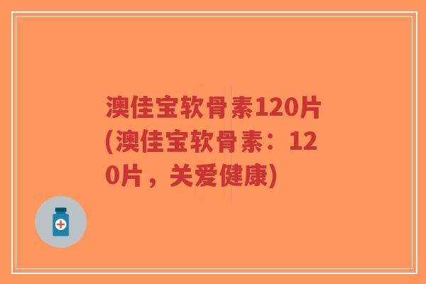澳佳宝软骨素120片(澳佳宝软骨素:120片,关爱健康)-第1张图片-超越 澳佳宝软骨素120片(澳佳宝软骨素:120片,关爱健康)-第1张图片-超越