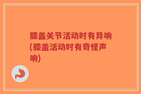 膝盖关节活动时有异响(膝盖活动时有奇怪声响)-第1张图片-超越 膝盖关节活动时有异响(膝盖活动时有奇怪声响)-第1张图片-超越