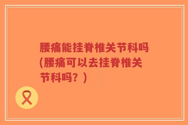 腰痛能挂脊椎关节科吗(腰痛可以去挂脊椎关节科吗?)-第1张图片-超越 腰痛能挂脊椎关节科吗(腰痛可以去挂脊椎关节科吗?)-第1张图片-超越