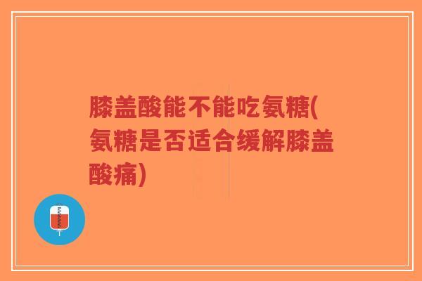 膝盖酸能不能吃氨糖(氨糖是否适合缓解膝盖酸痛)-第1张图片-超越 膝盖酸能不能吃氨糖(氨糖是否适合缓解膝盖酸痛)-第1张图片-超越