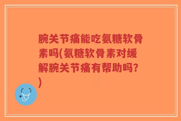 腕关节痛能吃氨糖软骨素吗(氨糖软骨素对缓解腕关节痛有帮助吗?)-第1张图片-超越 腕关节痛能吃氨糖软骨素吗(氨糖软骨素对缓解腕关节痛有帮助吗?)-第1张图片-超越