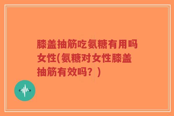 膝盖抽筋吃氨糖有用吗女性(氨糖对女性膝盖抽筋有效吗？)-第1张图片-超越
