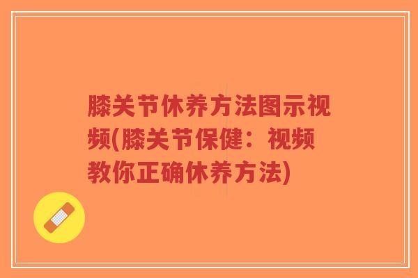 膝关节休养方法图示视频(膝关节保健:视频教你正确休养方法)-第1张图片-超越 膝关节休养方法图示视频(膝关节保健:视频教你正确休养方法)-第1张图片-超越