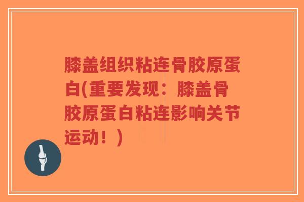 膝盖组织粘连骨胶原蛋白(重要发现：膝盖骨胶原蛋白粘连影响关节运动！)-第1张图片-超越