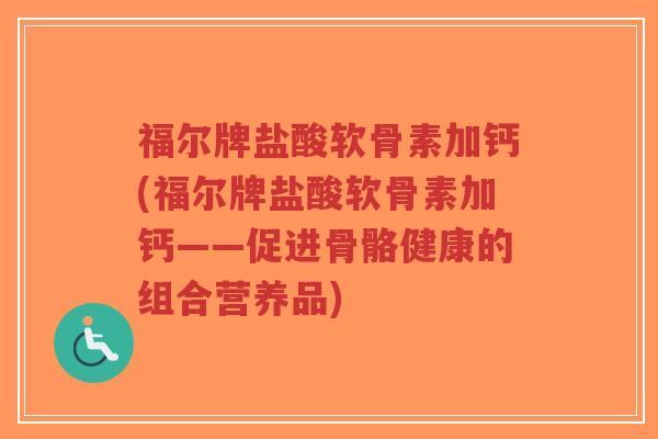 福尔牌盐酸软骨素加钙(福尔牌盐酸软骨素加钙——促进骨骼健康的组合营养品)-第1张图片-超越
