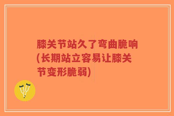 膝关节站久了弯曲脆响(长期站立容易让膝关节变形脆弱)-第1张图片-超越 膝关节站久了弯曲脆响(长期站立容易让膝关节变形脆弱)-第1张图片-超越