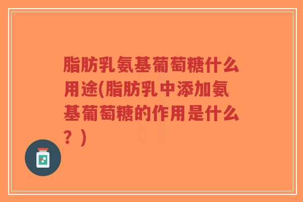 脂肪乳氨基葡萄糖什么用途(脂肪乳中添加氨基葡萄糖的作用是什么?)-第1张图片-超越 脂肪乳氨基葡萄糖什么用途(脂肪乳中添加氨基葡萄糖的作用是什么?)-第1张图片-超越
