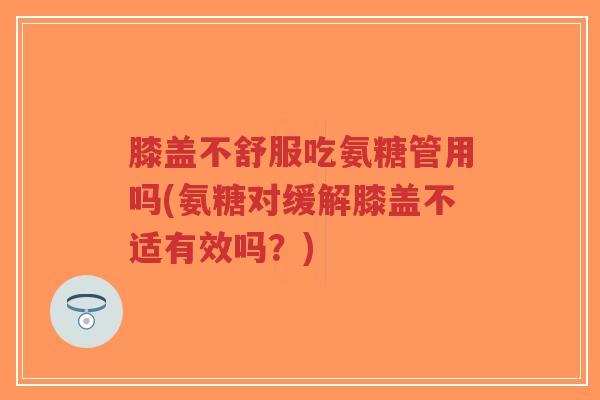 膝盖不舒服吃氨糖管用吗(氨糖对缓解膝盖不适有效吗?)-第1张图片-超越 膝盖不舒服吃氨糖管用吗(氨糖对缓解膝盖不适有效吗?)-第1张图片-超越