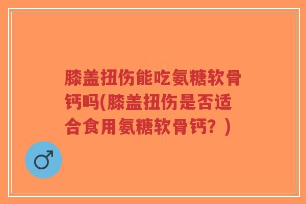 膝盖扭伤能吃氨糖软骨钙吗(膝盖扭伤是否适合食用氨糖软骨钙?)-第1张图片-超越 膝盖扭伤能吃氨糖软骨钙吗(膝盖扭伤是否适合食用氨糖软骨钙?)-第1张图片-超越