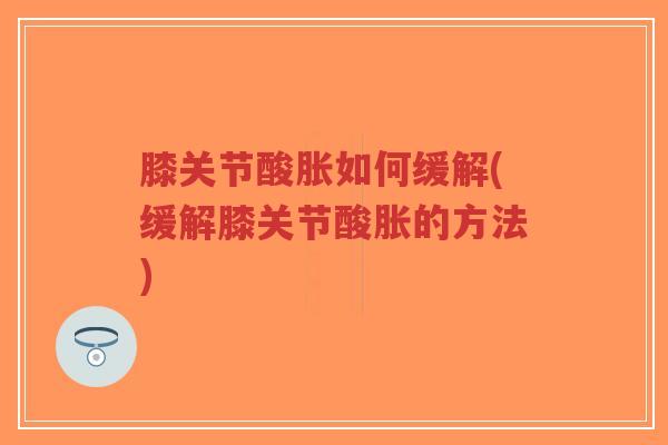 膝关节酸胀如何缓解(缓解膝关节酸胀的方法)-第1张图片-超越 膝关节酸胀如何缓解(缓解膝关节酸胀的方法)-第1张图片-超越