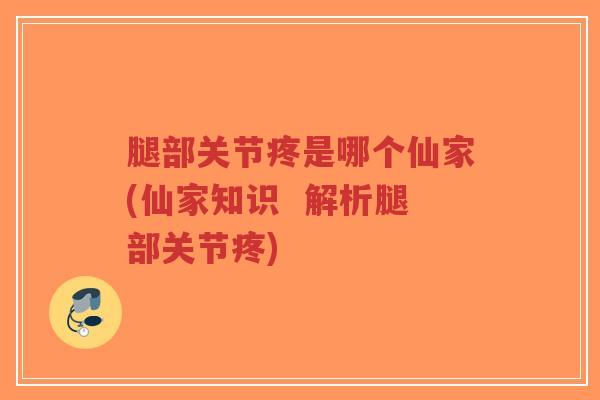 腿部关节疼是哪个仙家(仙家知识 解析腿部关节疼)-第1张图片-超越 腿部关节疼是哪个仙家(仙家知识 解析腿部关节疼)-第1张图片-超越