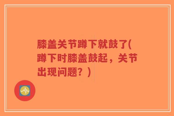 膝盖关节蹲下就鼓了(蹲下时膝盖鼓起,关节出现问题?)-第1张图片-超越 膝盖关节蹲下就鼓了(蹲下时膝盖鼓起,关节出现问题?)-第1张图片-超越