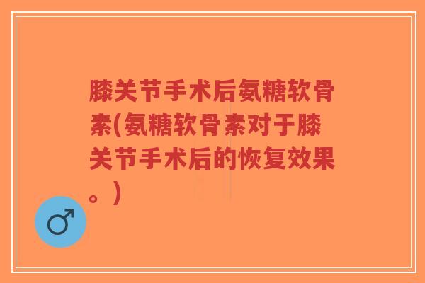 膝关节手术后氨糖软骨素(氨糖软骨素对于膝关节手术后的恢复效果。)-第1张图片-超越 膝关节手术后氨糖软骨素(氨糖软骨素对于膝关节手术后的恢复效果。)-第1张图片-超越