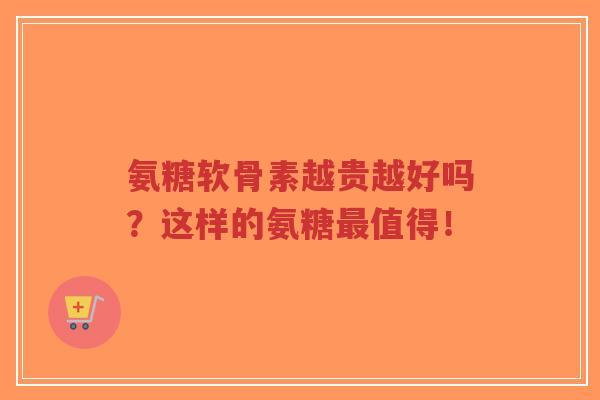氨糖软骨素越贵越好吗?这样的氨糖最值得!-第1张图片-超越 氨糖软骨素越贵越好吗?这样的氨糖最值得!-第1张图片-超越