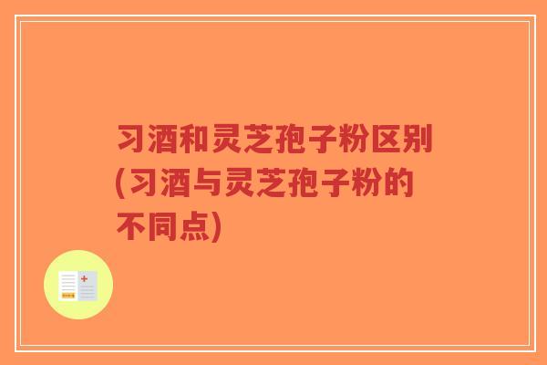 习酒和灵芝孢子粉区别(习酒与灵芝孢子粉的不同点)-第1张图片-超越 习酒和灵芝孢子粉区别(习酒与灵芝孢子粉的不同点)-第1张图片-超越