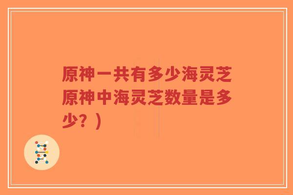 原神一共有多少海灵芝原神中海灵芝数量是多少?)-第1张图片-超越 原神一共有多少海灵芝原神中海灵芝数量是多少?)-第1张图片-超越