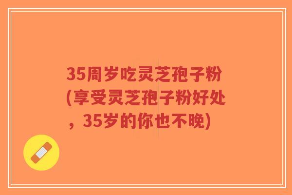 35周岁吃灵芝孢子粉(享受灵芝孢子粉好处,35岁的你也不晚)-第1张图片-超越 35周岁吃灵芝孢子粉(享受灵芝孢子粉好处,35岁的你也不晚)-第1张图片-超越