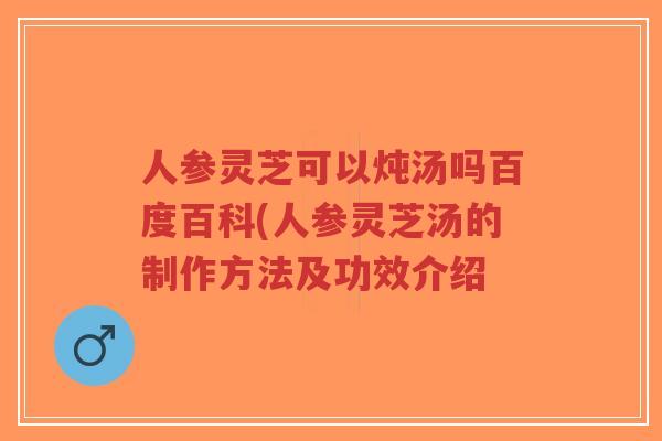 人参灵芝可以炖汤吗百度百科(人参灵芝汤的制作方法及功效介绍-第1张图片-超越 人参灵芝可以炖汤吗百度百科(人参灵芝汤的制作方法及功效介绍-第1张图片-超越