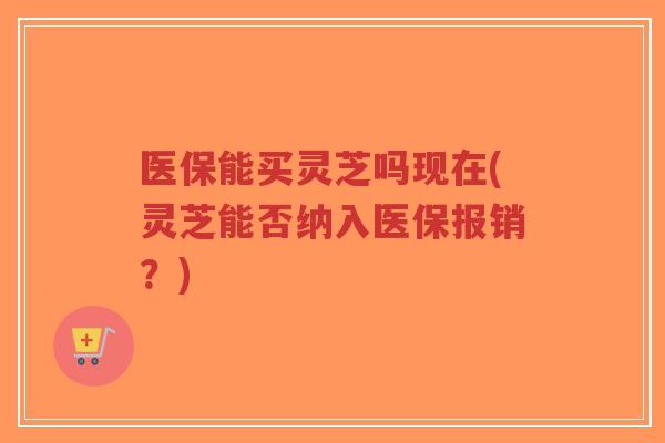 医保能买灵芝吗现在(灵芝能否纳入医保报销?)-第1张图片-超越 医保能买灵芝吗现在(灵芝能否纳入医保报销?)-第1张图片-超越