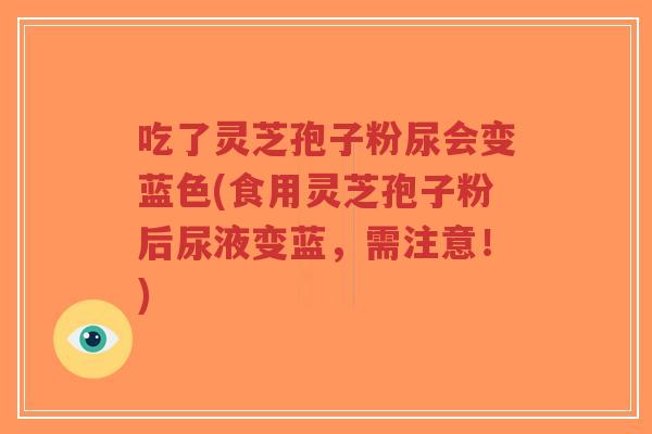 吃了灵芝孢子粉尿会变蓝色(食用灵芝孢子粉后尿液变蓝,需注意!)-第1张图片-超越 吃了灵芝孢子粉尿会变蓝色(食用灵芝孢子粉后尿液变蓝,需注意!)-第1张图片-超越