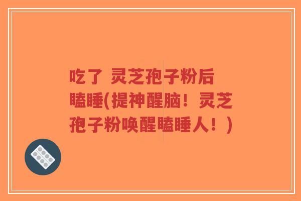 吃了 灵芝孢子粉后 瞌睡(提神醒脑!灵芝孢子粉唤醒瞌睡人!)-第1张图片-超越 吃了 灵芝孢子粉后 瞌睡(提神醒脑!灵芝孢子粉唤醒瞌睡人!)-第1张图片-超越