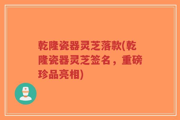 乾隆瓷器灵芝落款(乾隆瓷器灵芝签名,重磅珍品亮相)-第1张图片-超越 乾隆瓷器灵芝落款(乾隆瓷器灵芝签名,重磅珍品亮相)-第1张图片-超越