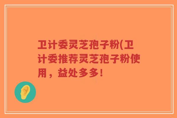 卫计委灵芝孢子粉(卫计委推荐灵芝孢子粉使用,益处多多!-第1张图片-超越 卫计委灵芝孢子粉(卫计委推荐灵芝孢子粉使用,益处多多!-第1张图片-超越