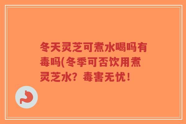冬天灵芝可煮水喝吗有毒吗(冬季可否饮用煮灵芝水?毒害无忧!-第1张图片-超越 冬天灵芝可煮水喝吗有毒吗(冬季可否饮用煮灵芝水?毒害无忧!-第1张图片-超越