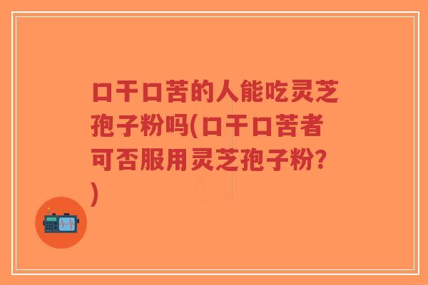 口干口苦的人能吃灵芝孢子粉吗(口干口苦者可否服用灵芝孢子粉?)-第1张图片-超越 口干口苦的人能吃灵芝孢子粉吗(口干口苦者可否服用灵芝孢子粉?)-第1张图片-超越