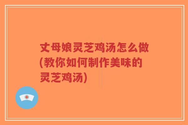 丈母娘灵芝鸡汤怎么做(教你如何制作美味的灵芝鸡汤)-第1张图片-超越 丈母娘灵芝鸡汤怎么做(教你如何制作美味的灵芝鸡汤)-第1张图片-超越