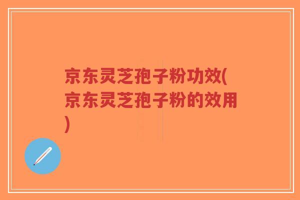 京东灵芝孢子粉功效(京东灵芝孢子粉的效用)-第1张图片-超越 京东灵芝孢子粉功效(京东灵芝孢子粉的效用)-第1张图片-超越