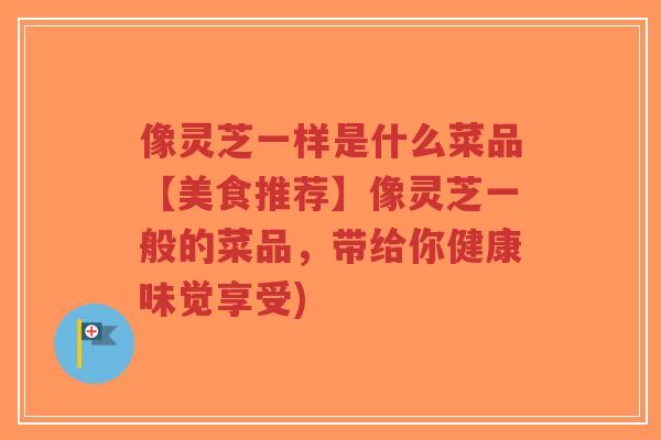 像灵芝一样是什么菜品【美食推荐】像灵芝一般的菜品,带给你健康味觉享受)-第1张图片-超越 像灵芝一样是什么菜品【美食推荐】像灵芝一般的菜品,带给你健康味觉享受)-第1张图片-超越