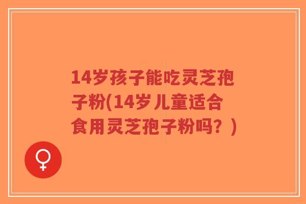 14岁孩子能吃灵芝孢子粉(14岁儿童适合食用灵芝孢子粉吗?)-第1张图片-超越 14岁孩子能吃灵芝孢子粉(14岁儿童适合食用灵芝孢子粉吗?)-第1张图片-超越