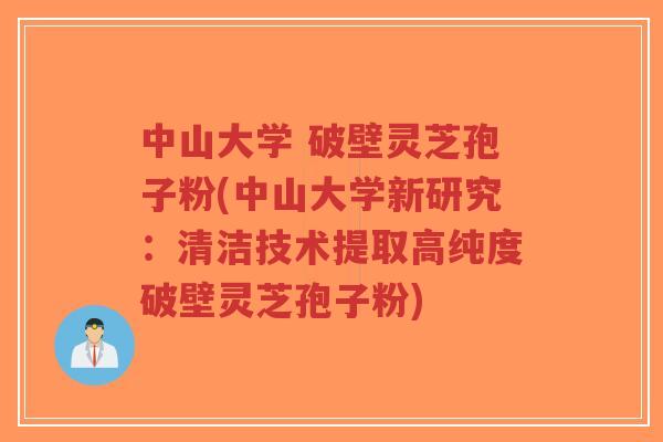 中山大学 破壁灵芝孢子粉(中山大学新研究:清洁技术提取高纯度破壁灵芝孢子粉)-第1张图片-超越 中山大学 破壁灵芝孢子粉(中山大学新研究:清洁技术提取高纯度破壁灵芝孢子粉)-第1张图片-超越
