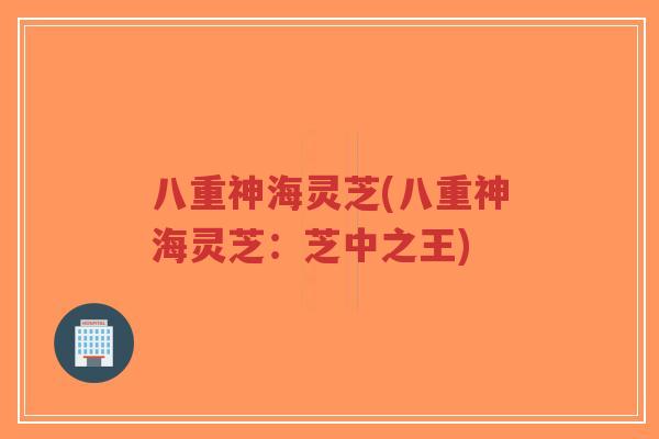 八重神海灵芝(八重神海灵芝:芝中之王)-第1张图片-超越 八重神海灵芝(八重神海灵芝:芝中之王)-第1张图片-超越