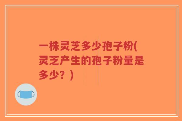 一株灵芝多少孢子粉(灵芝产生的孢子粉量是多少?)-第1张图片-超越 一株灵芝多少孢子粉(灵芝产生的孢子粉量是多少?)-第1张图片-超越